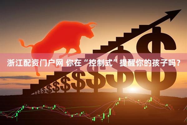 浙江配资门户网 你在“控制式”提醒你的孩子吗？