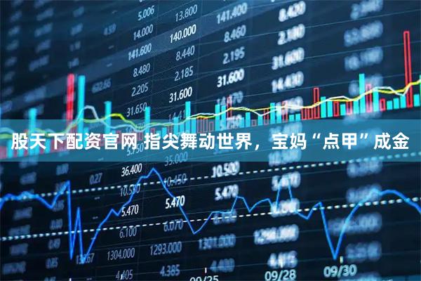 股天下配资官网 指尖舞动世界，宝妈“点甲”成金