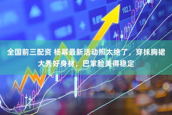 全国前三配资 杨幂最新活动照太绝了，穿抹胸裙大秀好身材，巴掌脸美得稳定