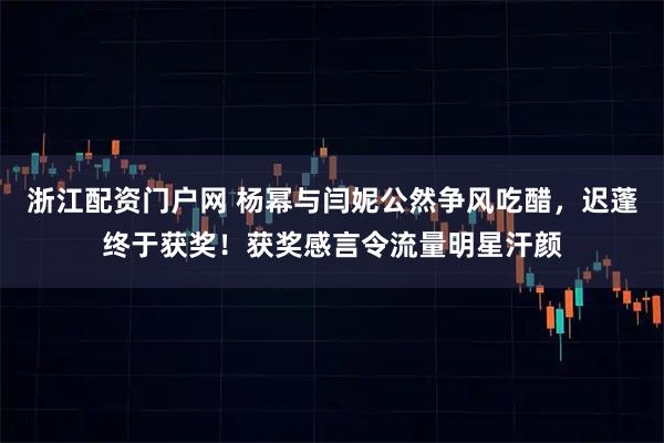 浙江配资门户网 杨幂与闫妮公然争风吃醋，迟蓬终于获奖！获奖感言令流量明星汗颜