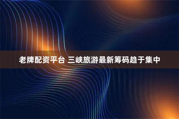 老牌配资平台 三峡旅游最新筹码趋于集中