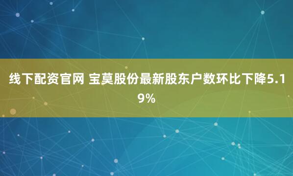 线下配资官网 宝莫股份最新股东户数环比下降5.19%
