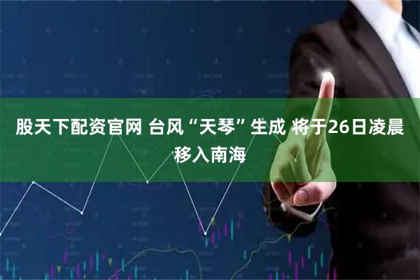 股天下配资官网 台风“天琴”生成 将于26日凌晨移入南海