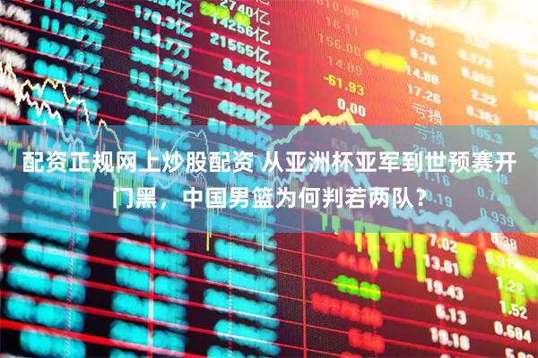 配资正规网上炒股配资 从亚洲杯亚军到世预赛开门黑，中国男篮为何判若两队？