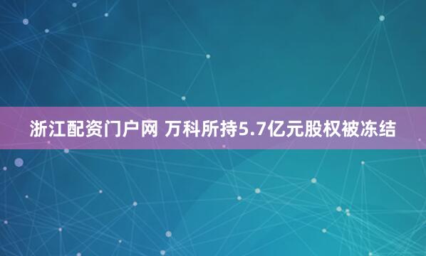 浙江配资门户网 万科所持5.7亿元股权被冻结