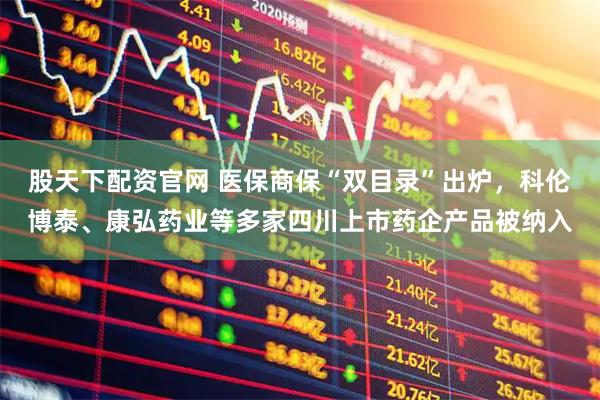 股天下配资官网 医保商保“双目录”出炉，科伦博泰、康弘药业等多家四川上市药企产品被纳入