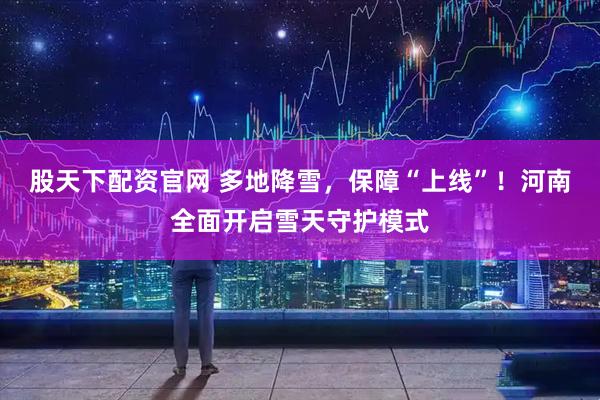 股天下配资官网 多地降雪，保障“上线”！河南全面开启雪天守护模式