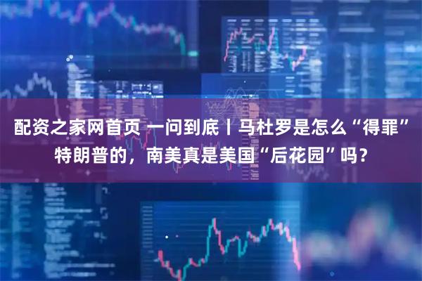配资之家网首页 一问到底丨马杜罗是怎么“得罪”特朗普的，南美真是美国“后花园”吗？