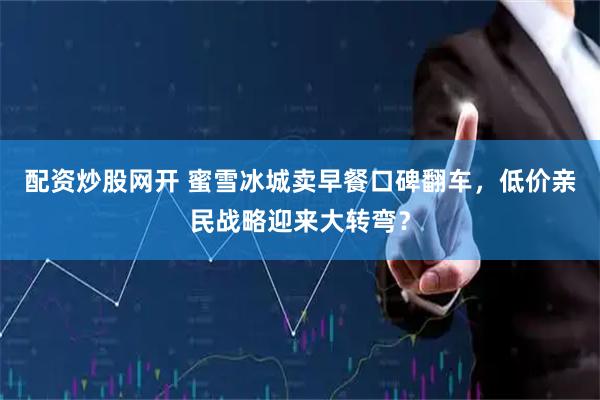 配资炒股网开 蜜雪冰城卖早餐口碑翻车，低价亲民战略迎来大转弯？