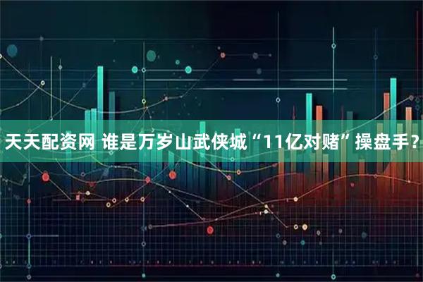 天天配资网 谁是万岁山武侠城“11亿对赌”操盘手？