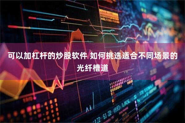 可以加杠杆的炒股软件 如何挑选适合不同场景的光纤槽道