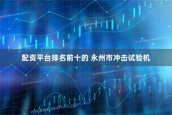 配资平台排名前十的 永州市冲击试验机