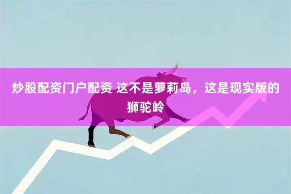 炒股配资门户配资 这不是萝莉岛，这是现实版的狮驼岭