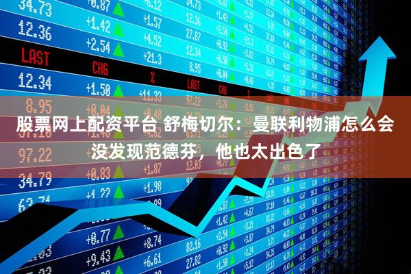 股票网上配资平台 舒梅切尔：曼联利物浦怎么会没发现范德芬，他也太出色了