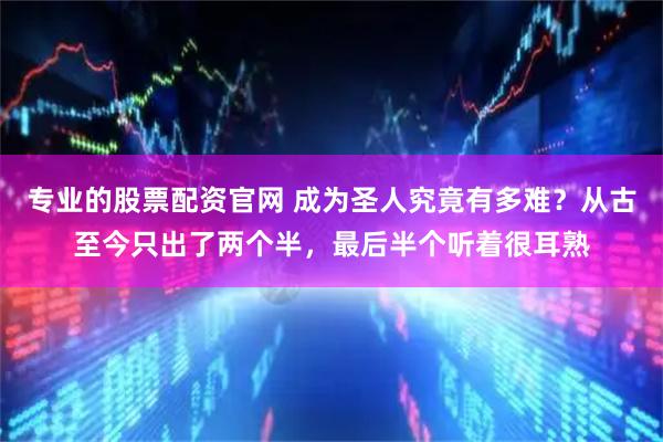 专业的股票配资官网 成为圣人究竟有多难？从古至今只出了两个半，最后半个听着很耳熟
