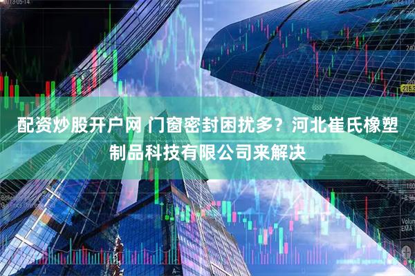 配资炒股开户网 门窗密封困扰多？河北崔氏橡塑制品科技有限公司来解决