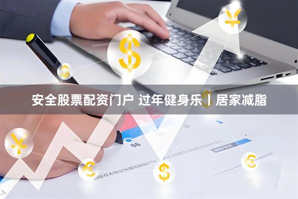 安全股票配资门户 过年健身乐丨居家减脂