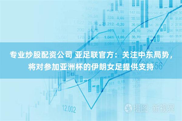 专业炒股配资公司 亚足联官方：关注中东局势，将对参加亚洲杯的伊朗女足提供支持