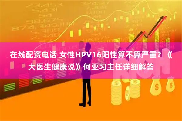 在线配资电话 女性HPV16阳性算不算严重？《大医生健康说》何亚习主任详细解答