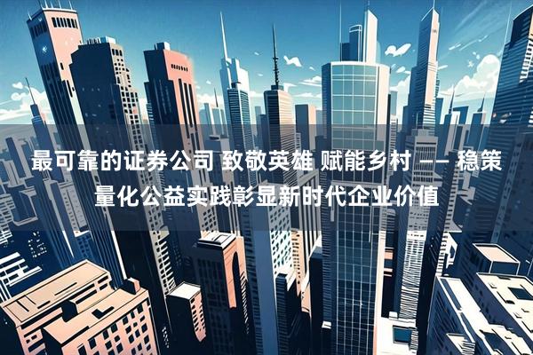 最可靠的证券公司 致敬英雄 赋能乡村 —— 稳策量化公益实践彰显新时代企业价值
