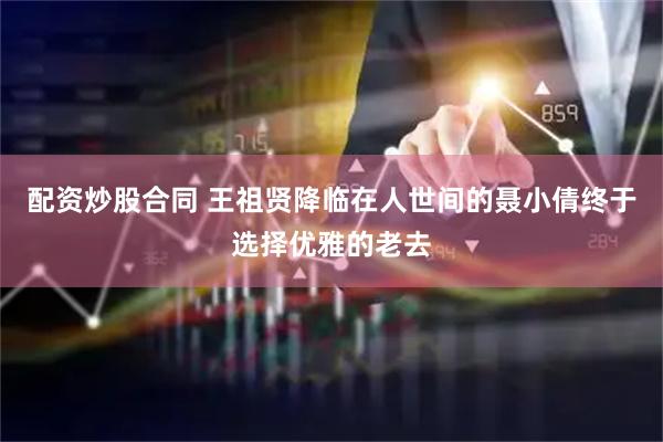 配资炒股合同 王祖贤降临在人世间的聂小倩终于选择优雅的老去