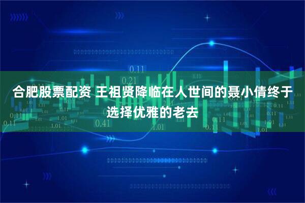 合肥股票配资 王祖贤降临在人世间的聂小倩终于选择优雅的老去
