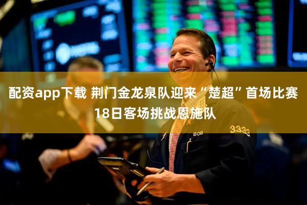 配资app下载 荆门金龙泉队迎来“楚超”首场比赛 18日客场挑战恩施队