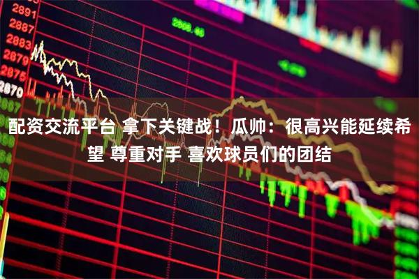 配资交流平台 拿下关键战！瓜帅：很高兴能延续希望 尊重对手 喜欢球员们的团结