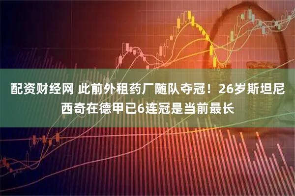 配资财经网 此前外租药厂随队夺冠！26岁斯坦尼西奇在德甲已6连冠是当前最长