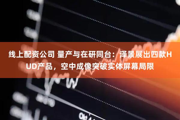 线上配资公司 量产与在研同台：泽景展出四款HUD产品，空中成像突破实体屏幕局限