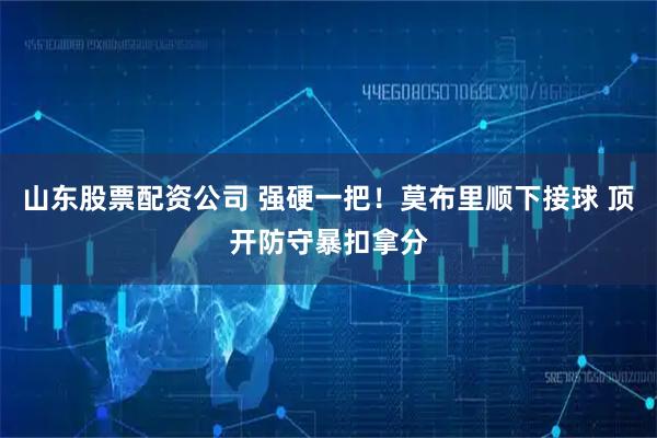 山东股票配资公司 强硬一把！莫布里顺下接球 顶开防守暴扣拿分