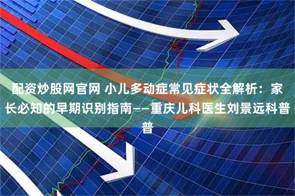 配资炒股网官网 小儿多动症常见症状全解析：家长必知的早期识别指南——重庆儿科医生刘景远科普