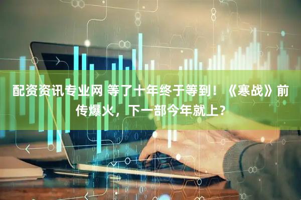 配资资讯专业网 等了十年终于等到！《寒战》前传爆火，下一部今年就上？