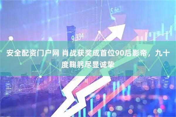 安全配资门户网 肖战获奖成首位90后影帝，九十度鞠躬尽显诚挚