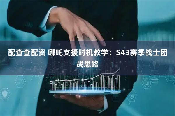 配查查配资 哪吒支援时机教学：S43赛季战士团战思路