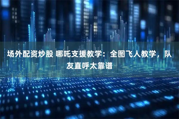 场外配资炒股 哪吒支援教学：全图飞人教学，队友直呼太靠谱