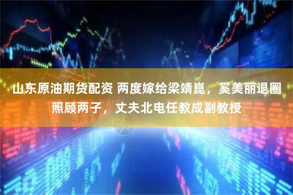 山东原油期货配资 两度嫁给梁靖崑，奚美丽退圈照顾两子，丈夫北电任教成副教授