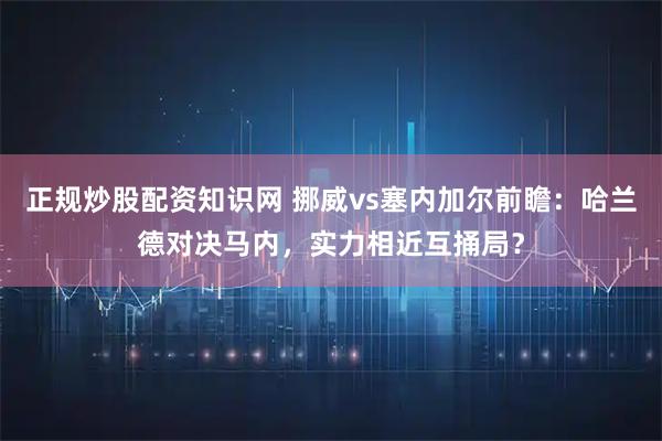 正规炒股配资知识网 挪威vs塞内加尔前瞻：哈兰德对决马内，实力相近互捅局？