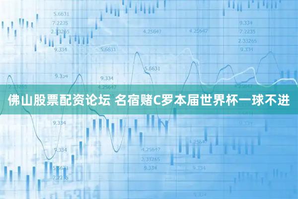 佛山股票配资论坛 名宿赌C罗本届世界杯一球不进