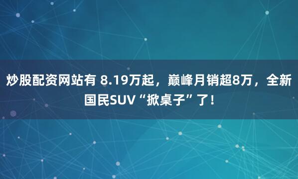 炒股配资网站有 8.19万起，巅峰月销超8万，全新国民SUV“掀桌子”了！