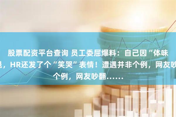 股票配资平台查询 员工委屈爆料：自己因“体味”被辞退，HR还发了个“笑哭”表情！遭遇并非个例，网友吵翻……