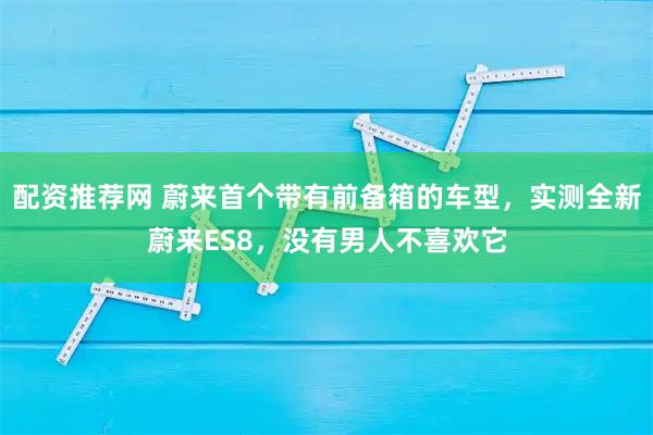 配资推荐网 蔚来首个带有前备箱的车型，实测全新蔚来ES8，没有男人不喜欢它