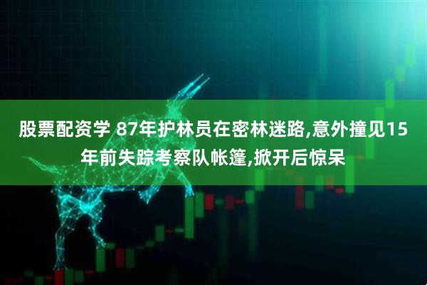股票配资学 87年护林员在密林迷路,意外撞见15年前失踪考察队帐篷,掀开后惊呆