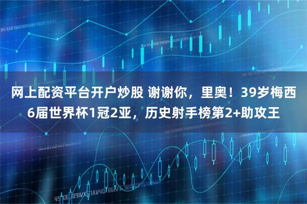 网上配资平台开户炒股 谢谢你，里奥！39岁梅西6届世界杯1冠2亚，历史射手榜第2+助攻王