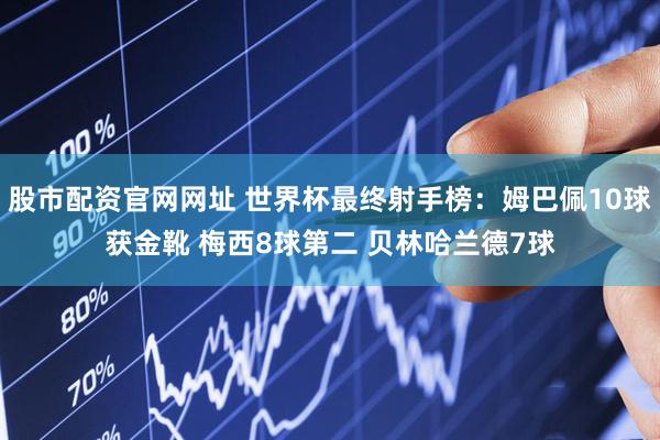 股市配资官网网址 世界杯最终射手榜：姆巴佩10球获金靴 梅西8球第二 贝林哈兰德7球