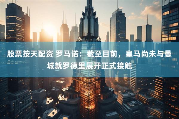 股票按天配资 罗马诺：截至目前，皇马尚未与曼城就罗德里展开正式接触
