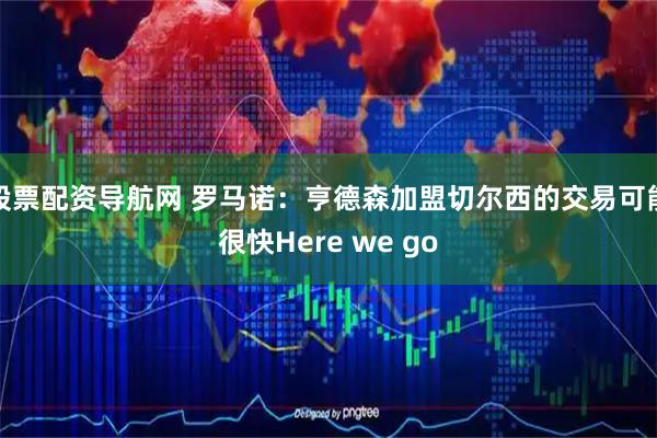股票配资导航网 罗马诺：亨德森加盟切尔西的交易可能很快Here we go