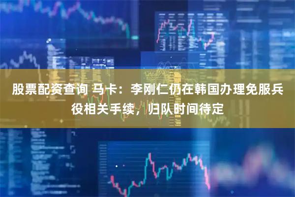 股票配资查询 马卡：李刚仁仍在韩国办理免服兵役相关手续，归队时间待定