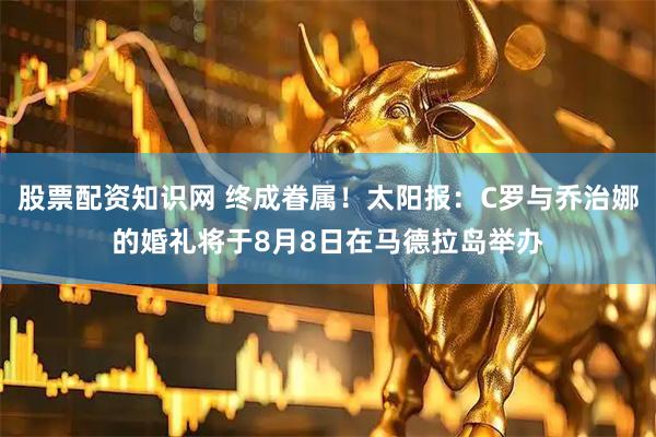 股票配资知识网 终成眷属！太阳报：C罗与乔治娜的婚礼将于8月8日在马德拉岛举办
